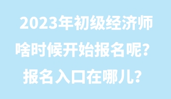 2023年初級經(jīng)濟(jì)師啥時候開始報(bào)名呢？報(bào)名入口在哪兒？