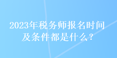 2023年稅務(wù)師報(bào)名時(shí)間及條件都是什么？