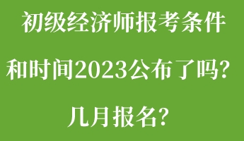 初級經(jīng)濟師報考條件和時間2023公布了嗎？幾月報名？