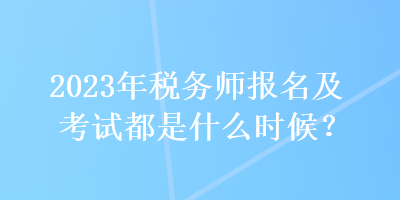 2023年稅務(wù)師報名及考試都是什么時候？