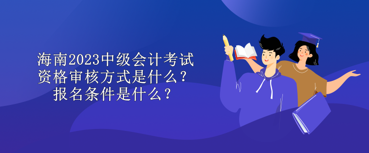 海南2023中級會計考試資格審核方式是什么？報名條件是什么？