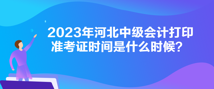 2023年河北中級會計(jì)打印準(zhǔn)考證時(shí)間是什么時(shí)候？