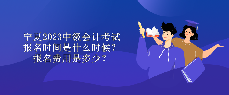 寧夏2023中級(jí)會(huì)計(jì)考試報(bào)名時(shí)間是什么時(shí)候？報(bào)名費(fèi)用是多少？