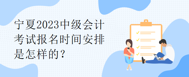 寧夏2023中級(jí)會(huì)計(jì)考試報(bào)名時(shí)間安排是怎樣的？