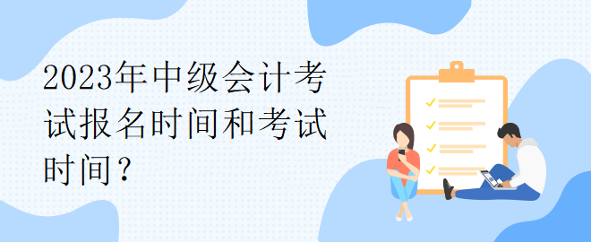 2023年中級會計考試報名時間和考試時間？