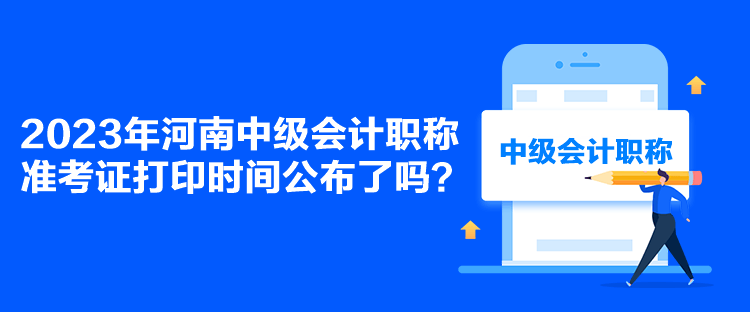 2023年河南中級(jí)會(huì)計(jì)職稱準(zhǔn)考證打印時(shí)間公布了嗎？