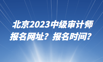 北京2023中級(jí)審計(jì)師報(bào)名網(wǎng)址？報(bào)名時(shí)間？