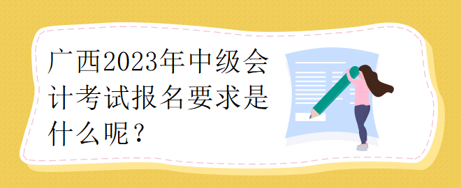 廣西2023年中級(jí)會(huì)計(jì)考試報(bào)名要求是什么呢？