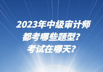 2023年中級(jí)審計(jì)師都考哪些題型？考試在哪天？