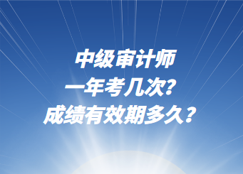 中級審計(jì)師一年考幾次？成績有效期多久？