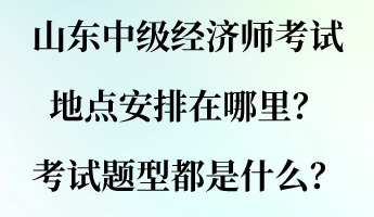 山東中級(jí)經(jīng)濟(jì)師考試地點(diǎn)安排在哪里？考試題型都是什么？