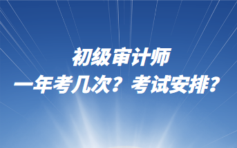 初級審計師一年考幾次？考試安排？