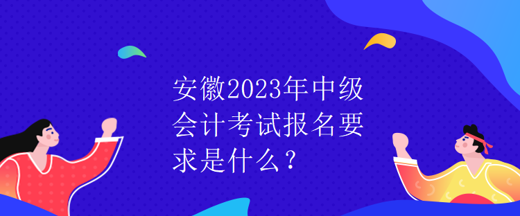 安徽2023年中級(jí)會(huì)計(jì)考試報(bào)名要求是什么？