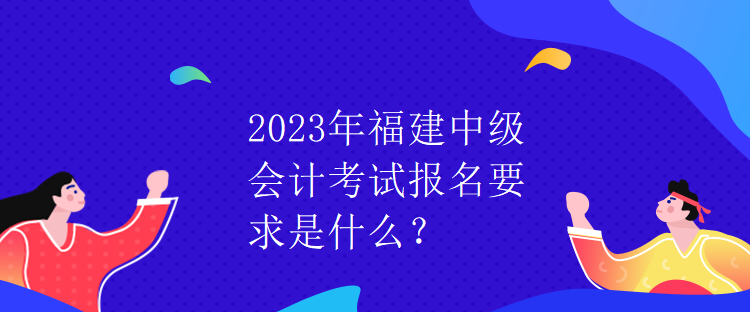 2023年福建中級會計(jì)考試報(bào)名要求是什么？