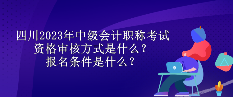 四川2023年中級會計職稱考試資格審核方式是什么？報名條件是什么？