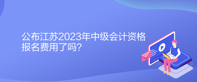 公布江蘇2023年中級(jí)會(huì)計(jì)資格報(bào)名費(fèi)用了嗎？