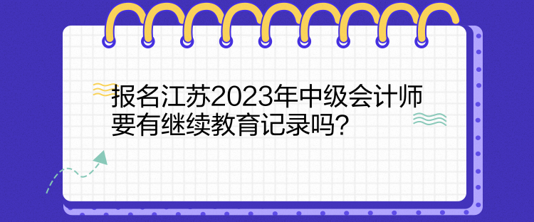 報名江蘇2023年中級會計師要有繼續(xù)教育記錄嗎？