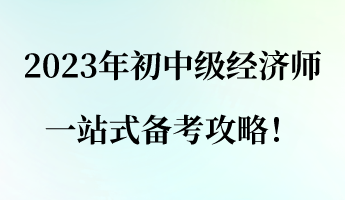 建議收藏！2023年初中級(jí)經(jīng)濟(jì)師一站式備考攻略！