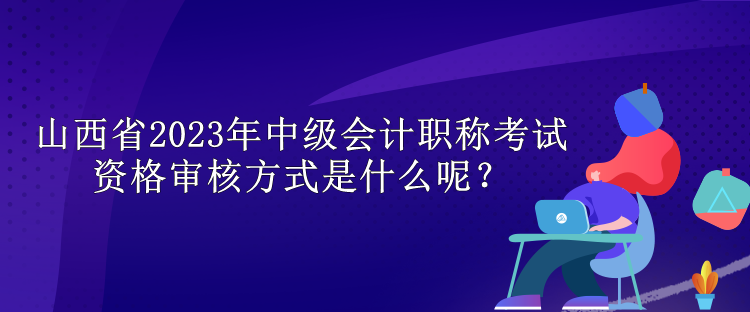 山西省2023年中級(jí)會(huì)計(jì)職稱考試資格審核方式是什么呢？