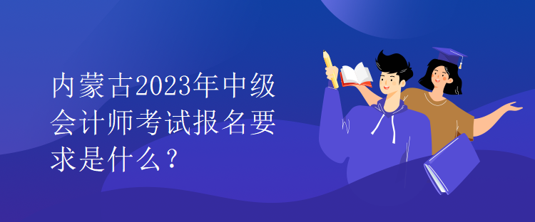 內(nèi)蒙古2023年中級(jí)會(huì)計(jì)師考試報(bào)名要求是什么？