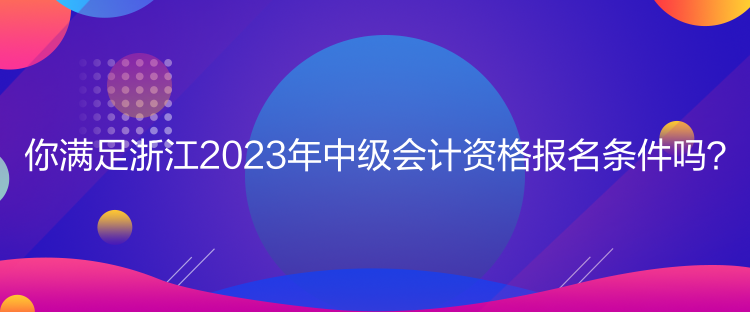 你滿足浙江2023年中級會計資格報名條件嗎？