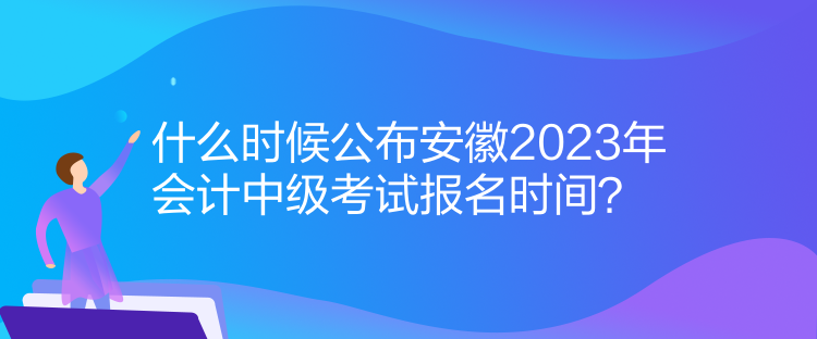 什么時(shí)候公布安徽2023年會(huì)計(jì)中級(jí)考試報(bào)名時(shí)間？