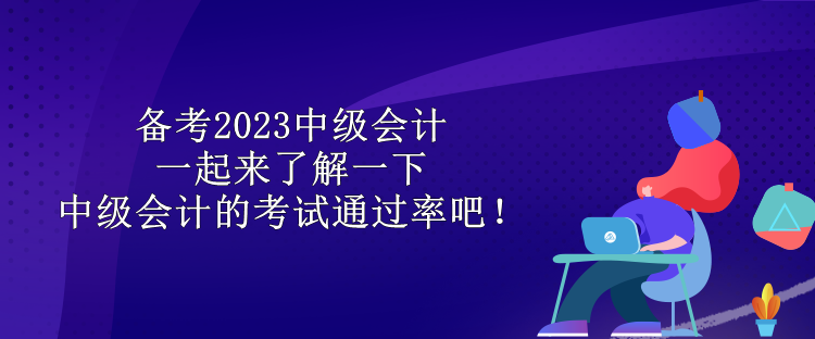 備考2023中級會計 一起來了解一下中級會計的考試通過率吧！