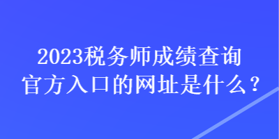 2023稅務師成績查詢官方入口的網址是什么？