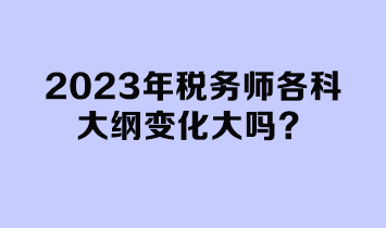 2023年稅務(wù)師各科大綱變化大嗎？