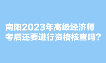 南陽2023年高級經(jīng)濟師考后還要進行資格核查嗎？