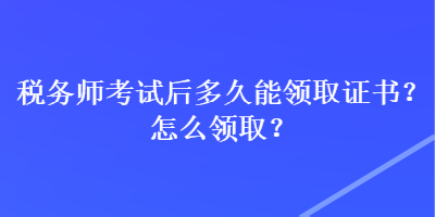 稅務師考試后多久能領取證書？怎么領取？