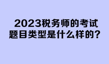 2023稅務(wù)師的考試題目類型是什么樣的？