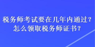 稅務(wù)師考試要在幾年內(nèi)通過？怎么領(lǐng)取稅務(wù)師證書？