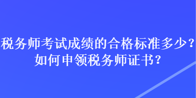 稅務(wù)師考試成績的合格標準多少？如何申領(lǐng)稅務(wù)師證書？