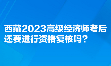 西藏2023高級(jí)經(jīng)濟(jì)師考后還要進(jìn)行資格復(fù)核嗎？