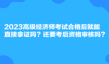 2023高級(jí)經(jīng)濟(jì)師考試合格后就能直接拿證嗎？還要考后資格審核嗎？