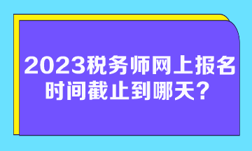 2023稅務師網上報名時間截止到哪天？