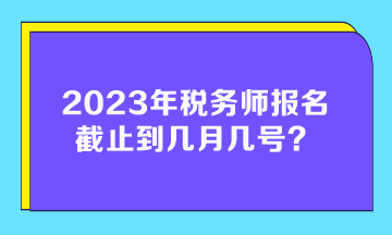 2023年稅務(wù)師報(bào)名截止到幾月幾號