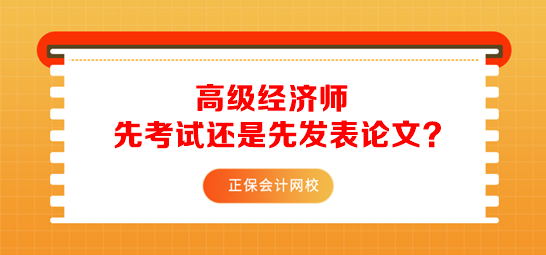 高級(jí)經(jīng)濟(jì)師先考試還是先發(fā)表論文？