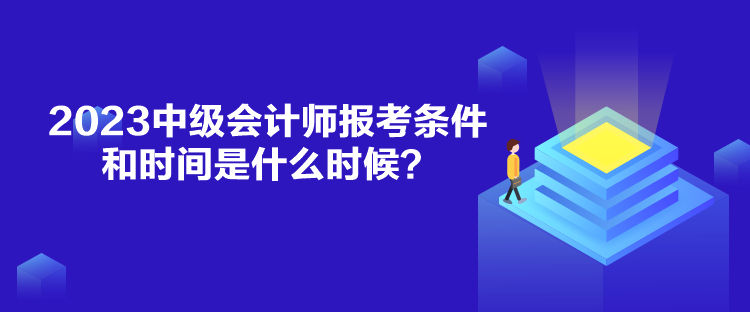 2023中級會計師報考條件和時間是什么時候？