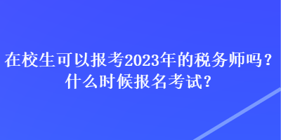 在校生可以報(bào)考2023年的稅務(wù)師嗎？什么時(shí)候報(bào)名考試？