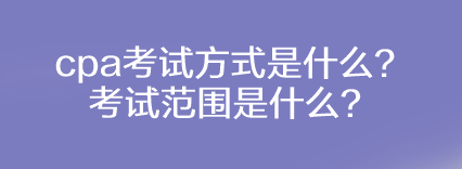 cpa考試方式是什么？考試范圍是什么？