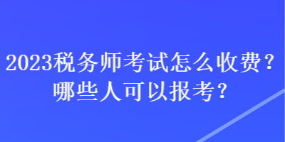 2023稅務(wù)師考試怎么收費(fèi)？哪些人可以報考？