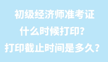 初級經(jīng)濟師準考證什么時候打?。看蛴〗刂箷r間是多久？