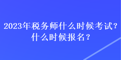 2023年稅務(wù)師什么時候考試？什么時候報名？