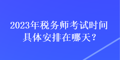 2023年稅務師考試時間具體安排在哪天？