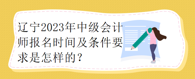 遼寧2023年中級會計師報名時間及條件要求是怎樣的？