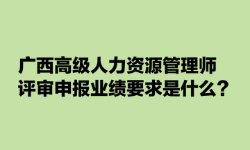 廣西高級(jí)人力資源管理師評(píng)審申報(bào)業(yè)績(jī)要求是什么？