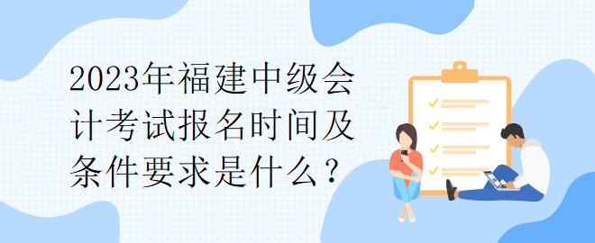 2023年福建中級(jí)會(huì)計(jì)考試報(bào)名時(shí)間及條件要求是什么？