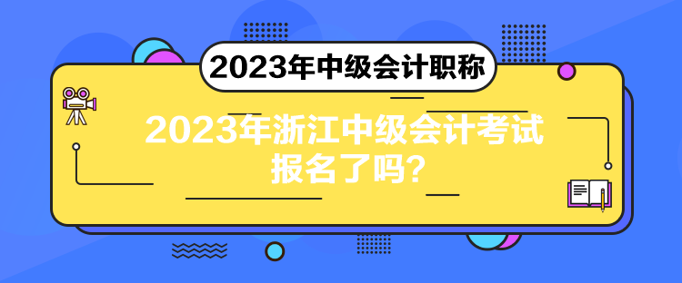 2023年浙江中級會計考試報名了嗎？